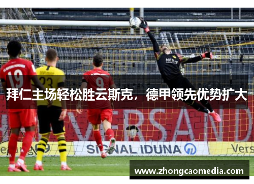 拜仁主场轻松胜云斯克，德甲领先优势扩大