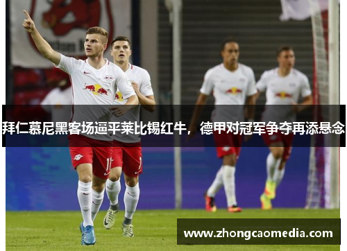 拜仁慕尼黑客场逼平莱比锡红牛，德甲对冠军争夺再添悬念