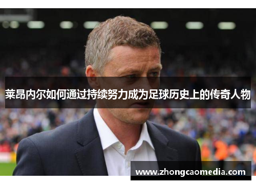 莱昂内尔如何通过持续努力成为足球历史上的传奇人物