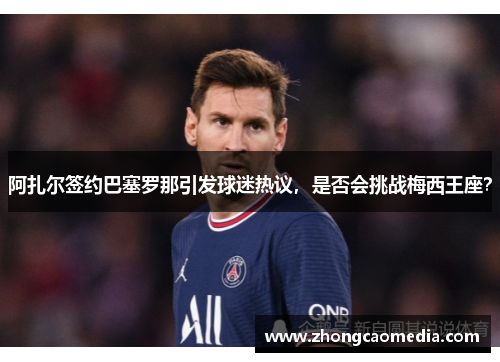 阿扎尔签约巴塞罗那引发球迷热议，是否会挑战梅西王座？