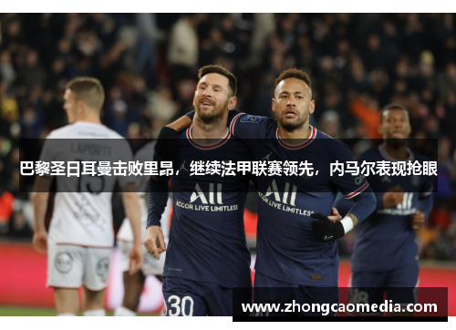 巴黎圣日耳曼击败里昂，继续法甲联赛领先，内马尔表现抢眼