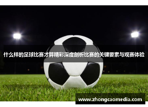 什么样的足球比赛才算精彩深度剖析比赛的关键要素与观赛体验