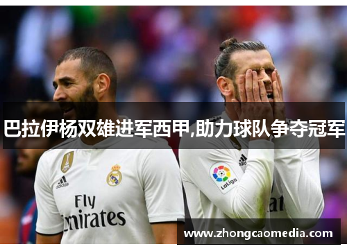 巴拉伊杨双雄进军西甲,助力球队争夺冠军