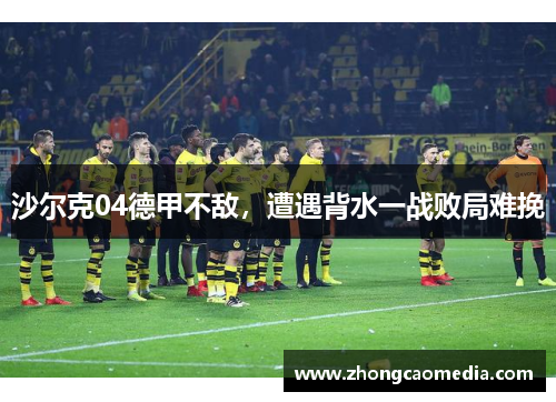 沙尔克04德甲不敌，遭遇背水一战败局难挽