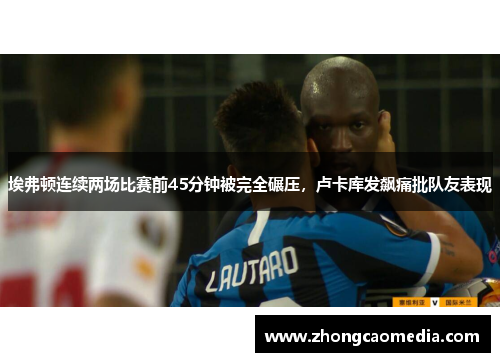 埃弗顿连续两场比赛前45分钟被完全碾压，卢卡库发飙痛批队友表现