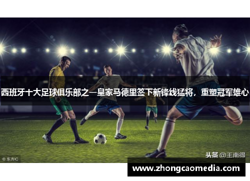 西班牙十大足球俱乐部之一皇家马德里签下新锋线猛将，重塑冠军雄心