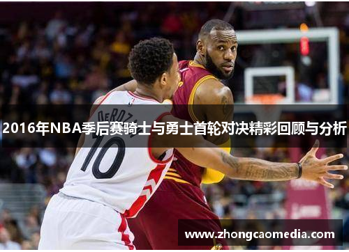 2016年NBA季后赛骑士与勇士首轮对决精彩回顾与分析