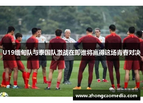 U19缅甸队与泰国队激战在即谁将赢得这场青春对决