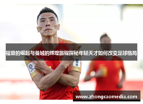 福登的崛起与曼城的辉煌旅程探秘年轻天才如何改变足球格局