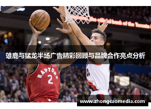 雄鹿与猛龙半场广告精彩回顾与品牌合作亮点分析