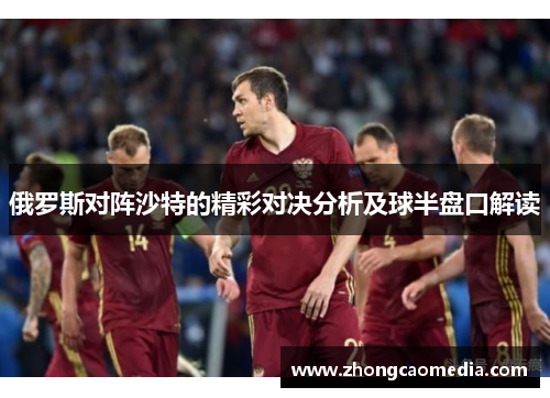 俄罗斯对阵沙特的精彩对决分析及球半盘口解读