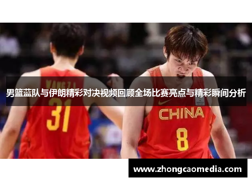 男篮蓝队与伊朗精彩对决视频回顾全场比赛亮点与精彩瞬间分析