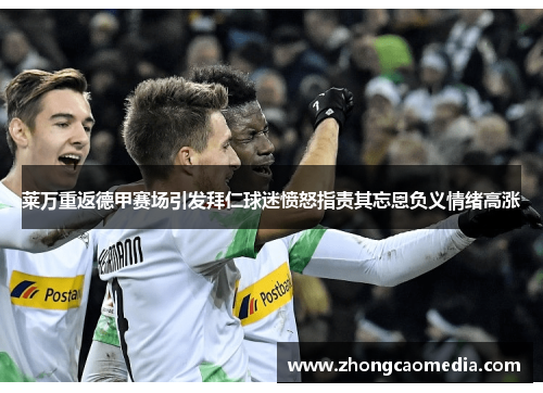 莱万重返德甲赛场引发拜仁球迷愤怒指责其忘恩负义情绪高涨