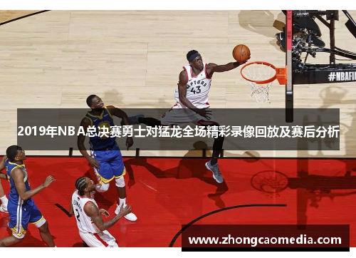 2019年NBA总决赛勇士对猛龙全场精彩录像回放及赛后分析