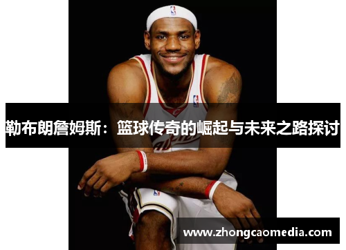 勒布朗詹姆斯：篮球传奇的崛起与未来之路探讨