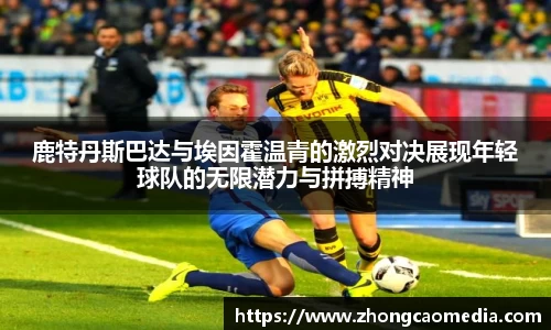 鹿特丹斯巴达与埃因霍温青的激烈对决展现年轻球队的无限潜力与拼搏精神