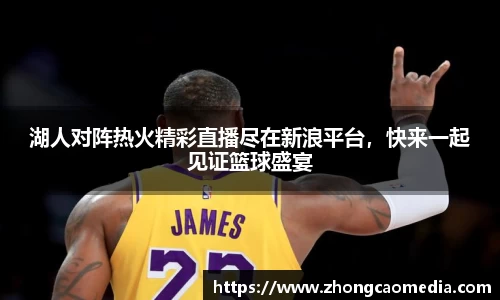 OETY欧亿湖人对阵热火精彩直播尽在新浪平台，快来一起见证篮球盛宴